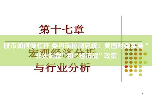 股市如何做杠杆 委内瑞拉副总统：美国对委实施“非法制裁”和“经济战”政策