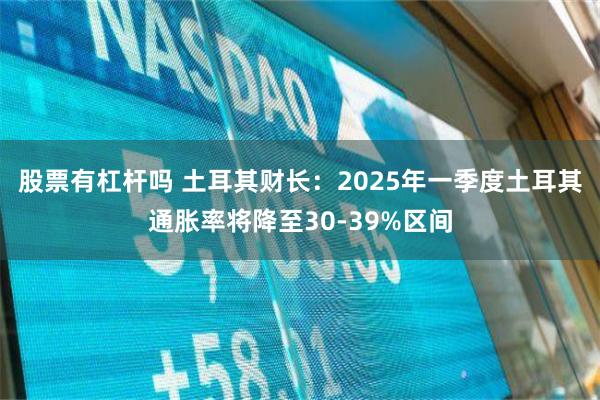 股票有杠杆吗 土耳其财长：2025年一季度土耳其通胀率将降至30-39%区间