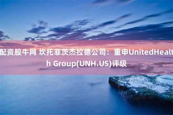 配资股牛网 坎托菲茨杰拉德公司：重申UnitedHealth Group(UNH.US)评级