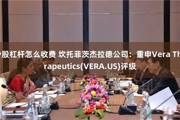 炒股杠杆怎么收费 坎托菲茨杰拉德公司：重申Vera Therapeutics(VERA.US)评级