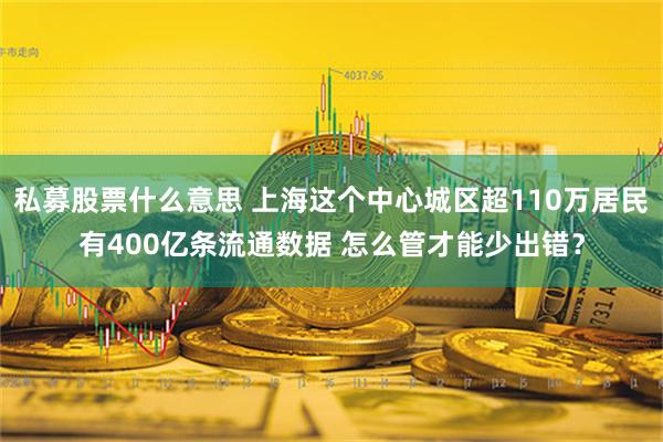 私募股票什么意思 上海这个中心城区超110万居民有400亿条流通数据 怎么管才能少出错？