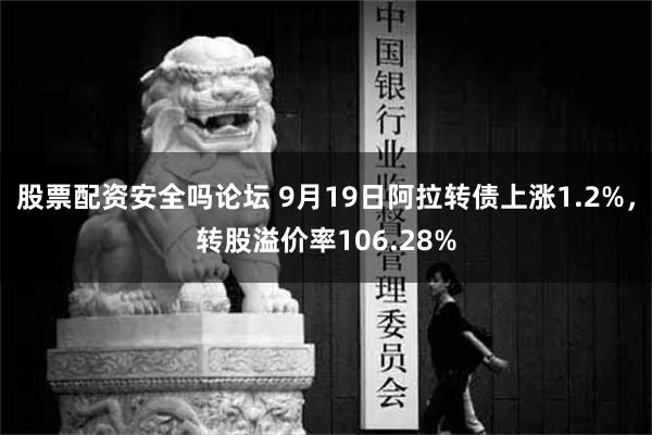 股票配资安全吗论坛 9月19日阿拉转债上涨1.2%，转股溢价率106.28%