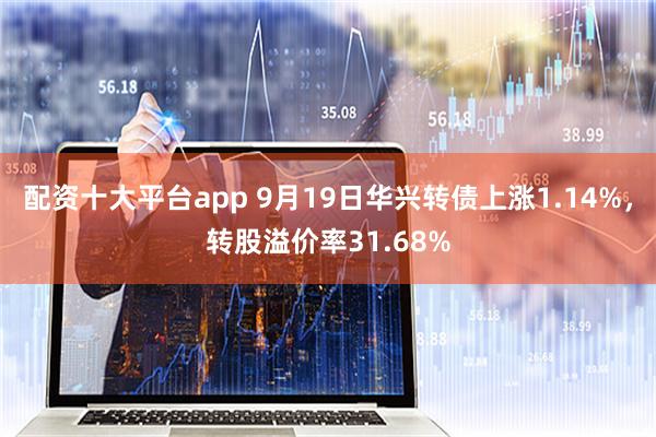 配资十大平台app 9月19日华兴转债上涨1.14%，转股溢价率31.68%