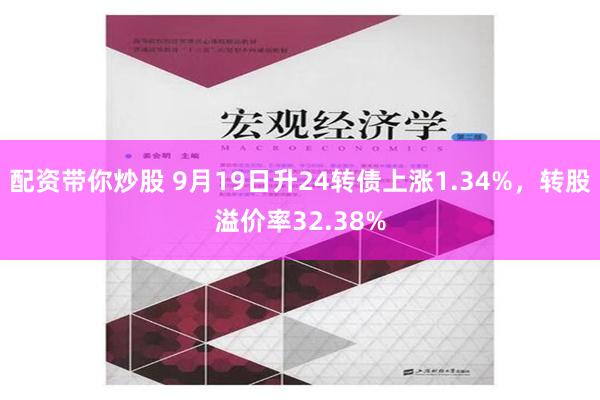 配资带你炒股 9月19日升24转债上涨1.34%，转股溢价率32.38%