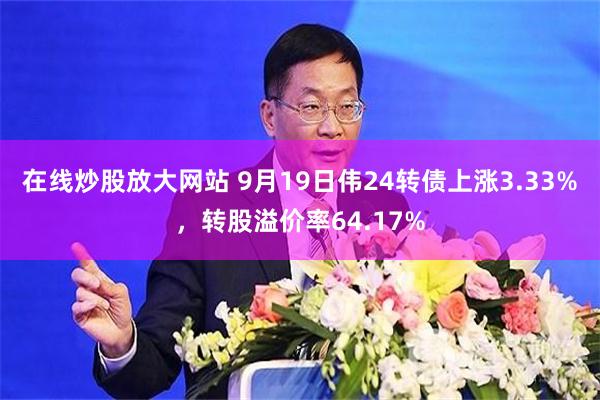 在线炒股放大网站 9月19日伟24转债上涨3.33%，转股溢价率64.17%