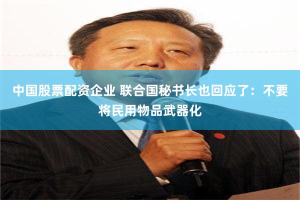 中国股票配资企业 联合国秘书长也回应了：不要将民用物品武器化