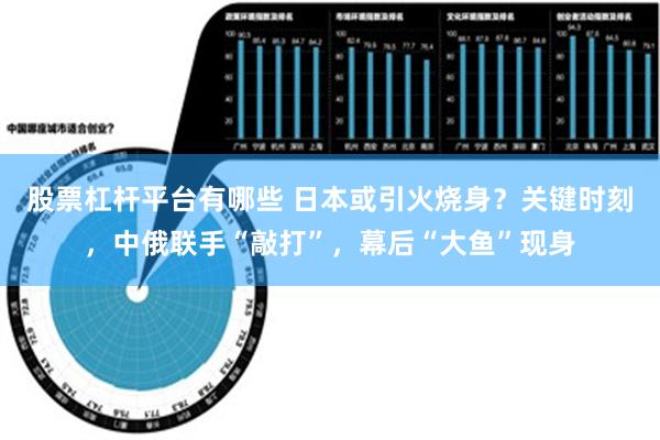 股票杠杆平台有哪些 日本或引火烧身？关键时刻，中俄联手“敲打”，幕后“大鱼”现身