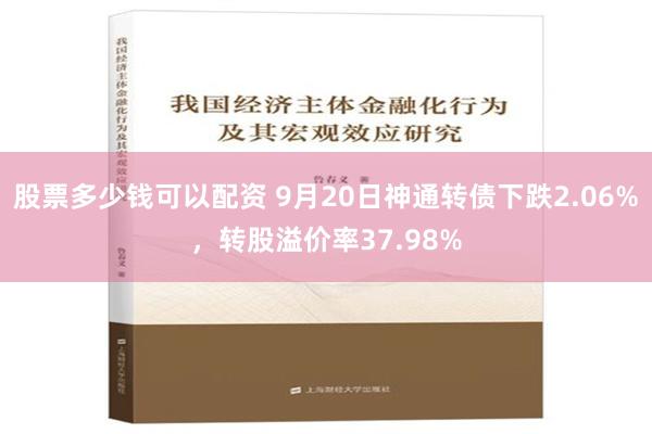 股票多少钱可以配资 9月20日神通转债下跌2.06%，转股溢价率37.98%