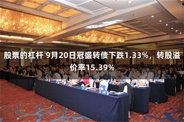 股票的杠杆 9月20日冠盛转债下跌1.33%，转股溢价率15.39%