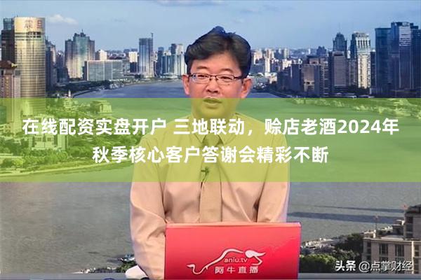 在线配资实盘开户 三地联动，赊店老酒2024年秋季核心客户答谢会精彩不断