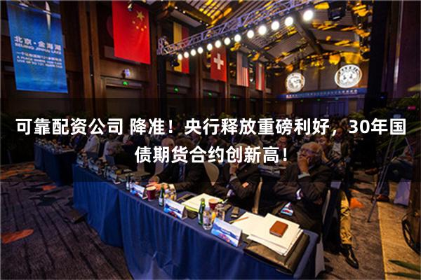 可靠配资公司 降准！央行释放重磅利好，30年国债期货合约创新高！