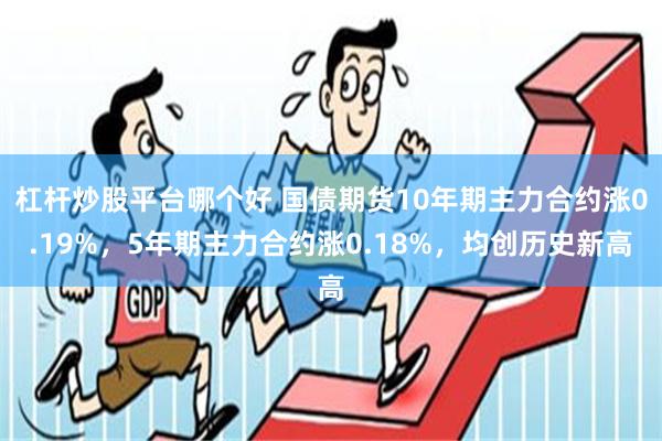 杠杆炒股平台哪个好 国债期货10年期主力合约涨0.19%，5年期主力合约涨0.18%，均创历史新高