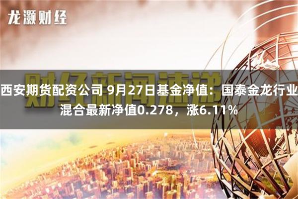 西安期货配资公司 9月27日基金净值：国泰金龙行业混合最新净值0.278，涨6.11%