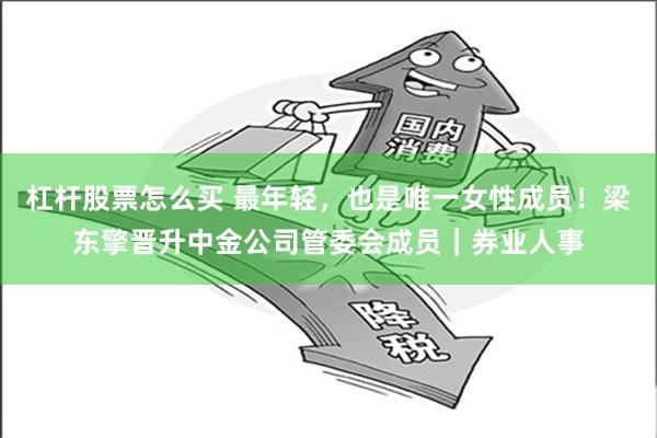 杠杆股票怎么买 最年轻，也是唯一女性成员！梁东擎晋升中金公司管委会成员｜券业人事