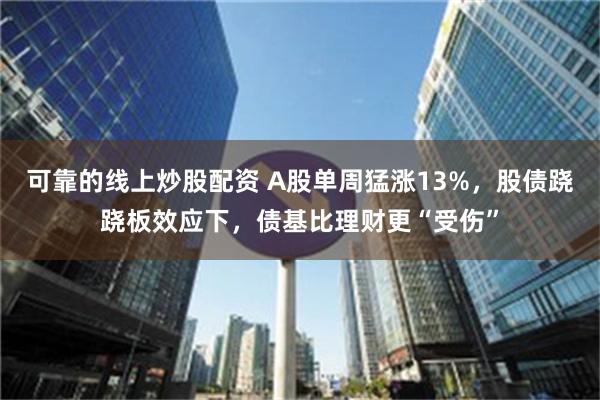 可靠的线上炒股配资 A股单周猛涨13%，股债跷跷板效应下，债基比理财更“受伤”