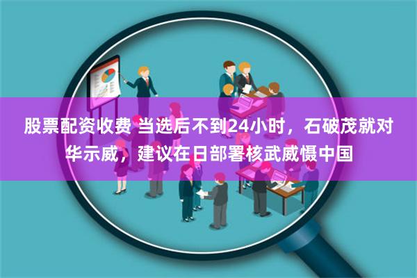 股票配资收费 当选后不到24小时，石破茂就对华示威，建议在日部署核武威慑中国