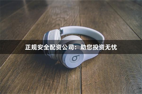 正规安全配资公司：助您投资无忧