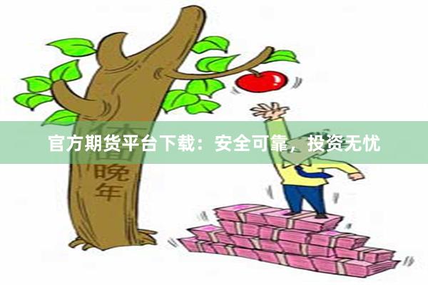 官方期货平台下载：安全可靠，投资无忧