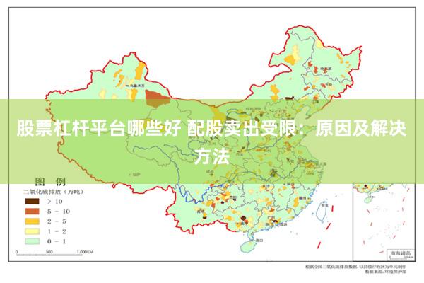 股票杠杆平台哪些好 配股卖出受限：原因及解决方法