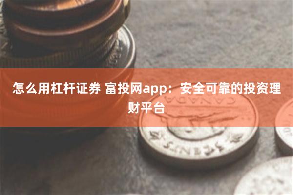 怎么用杠杆证券 富投网app：安全可靠的投资理财平台