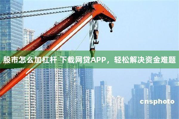 股市怎么加杠杆 下载网贷APP，轻松解决资金难题