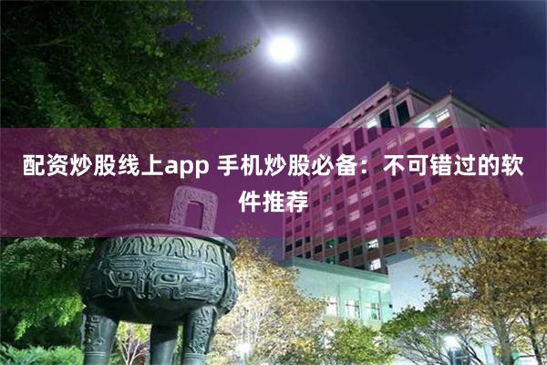 配资炒股线上app 手机炒股必备：不可错过的软件推荐