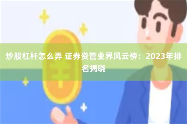 炒股杠杆怎么弄 证券资管业界风云榜：2023年排名揭晓