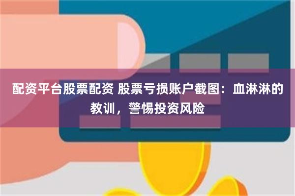 配资平台股票配资 股票亏损账户截图：血淋淋的教训，警惕投资风险