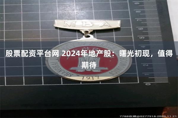 股票配资平台网 2024年地产股：曙光初现，值得期待