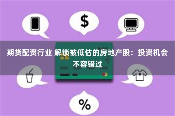 期货配资行业 解锁被低估的房地产股：投资机会不容错过