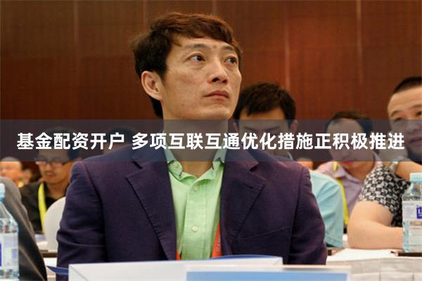 基金配资开户 多项互联互通优化措施正积极推进