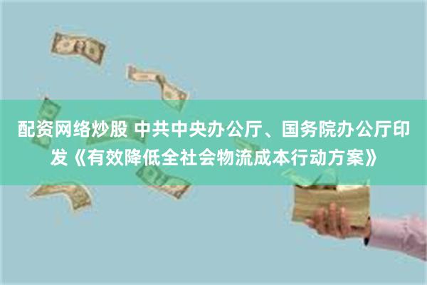 配资网络炒股 中共中央办公厅、国务院办公厅印发《有效降低全社会物流成本行动方案》