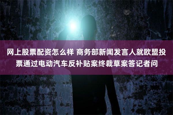 网上股票配资怎么样 商务部新闻发言人就欧盟投票通过电动汽车反补贴案终裁草案答记者问