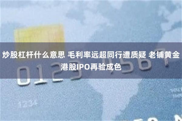 炒股杠杆什么意思 毛利率远超同行遭质疑 老铺黄金港股IPO再验成色