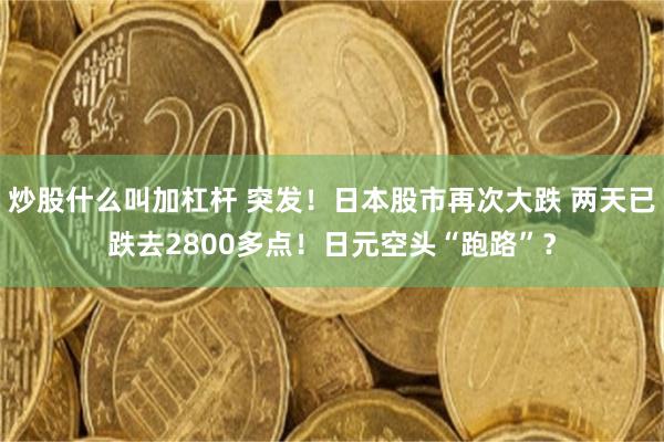 炒股什么叫加杠杆 突发！日本股市再次大跌 两天已跌去2800多点！日元空头“跑路”？