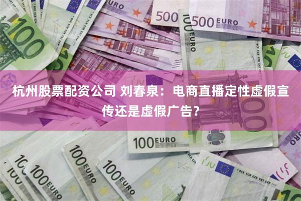 杭州股票配资公司 刘春泉：电商直播定性虚假宣传还是虚假广告？