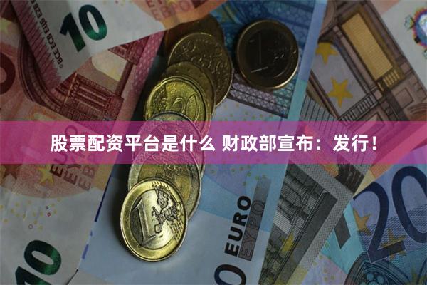 股票配资平台是什么 财政部宣布：发行！