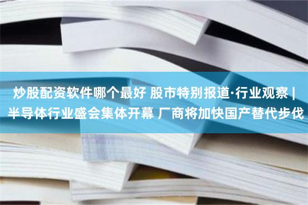 炒股配资软件哪个最好 股市特别报道·行业观察 | 半导体行业盛会集体开幕 厂商将加快国产替代步伐