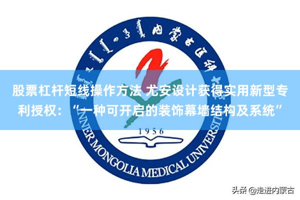 股票杠杆短线操作方法 尤安设计获得实用新型专利授权：“一种可开启的装饰幕墙结构及系统”