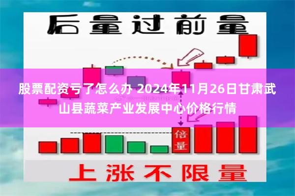 股票配资亏了怎么办 2024年11月26日甘肃武山县蔬菜产业发展中心价格行情