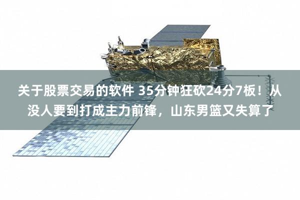 关于股票交易的软件 35分钟狂砍24分7板！从没人要到打成主力前锋，山东男篮又失算了