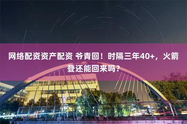 网络配资资产配资 爷青回！时隔三年40+，火箭登还能回来吗？