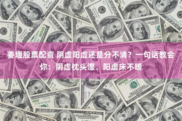 姜堰股票配资 阴虚阳虚还是分不清？一句话教会你：阴虚枕头湿、阳虚床不暖