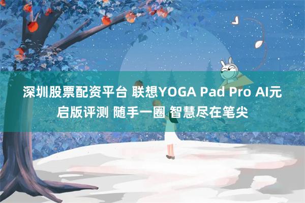 深圳股票配资平台 联想YOGA Pad Pro AI元启版评测 随手一圈 智慧尽在笔尖