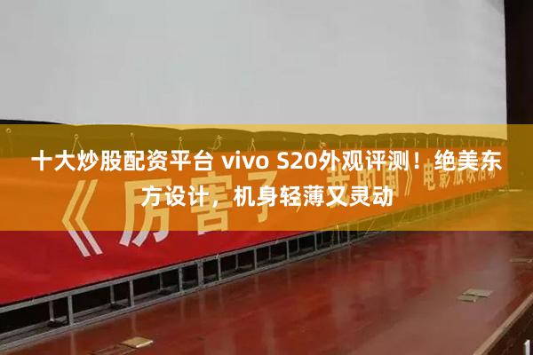 十大炒股配资平台 vivo S20外观评测！绝美东方设计，机身轻薄又灵动