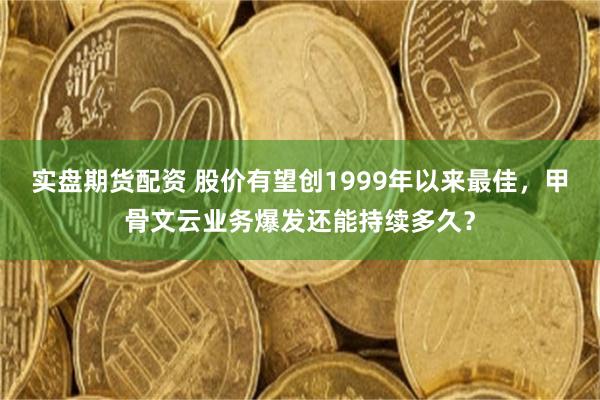 实盘期货配资 股价有望创1999年以来最佳，甲骨文云业务爆发还能持续多久？