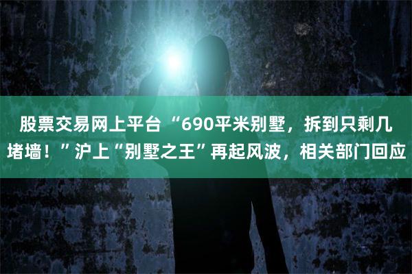 股票交易网上平台 “690平米别墅，拆到只剩几堵墙！”沪上“别墅之王”再起风波，相关部门回应