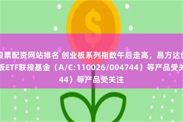 股票配资网站排名 创业板系列指数午后走高，易方达创业板ETF联接基金（A/C:110026/004744）等产品受关注