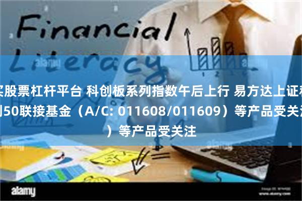 买股票杠杆平台 科创板系列指数午后上行 易方达上证科创50联接基金（A/C: 011608/011609）等产品受关注