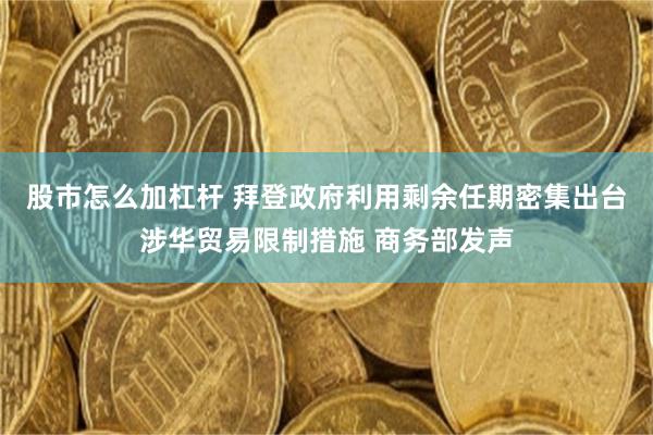 股市怎么加杠杆 拜登政府利用剩余任期密集出台涉华贸易限制措施 商务部发声